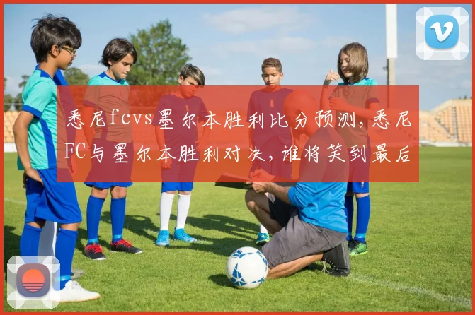 悉尼fcvs墨尔本胜利比分预测,悉尼FC与墨尔本胜利对决,谁将笑到最后