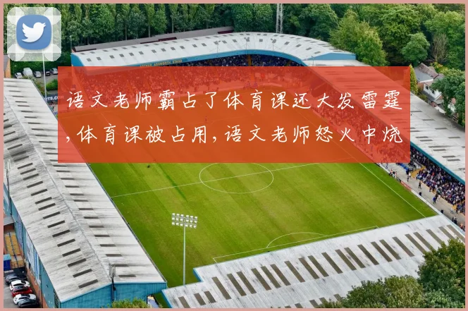 语文老师霸占了体育课还大发雷霆,体育课被占用,语文老师怒火中烧引争议