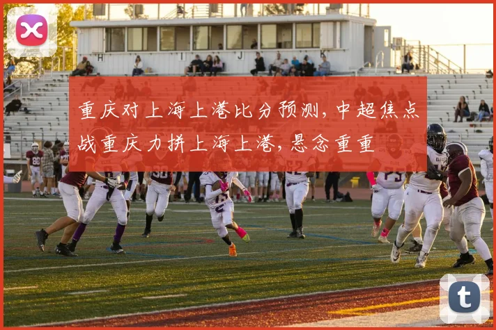 重庆对上海上港比分预测,中超焦点战重庆力拼上海上港,悬念重重